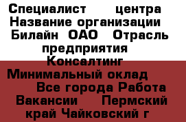 Специалист Call-центра › Название организации ­ Билайн, ОАО › Отрасль предприятия ­ Консалтинг › Минимальный оклад ­ 37 300 - Все города Работа » Вакансии   . Пермский край,Чайковский г.